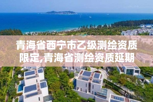 青海省西宁市乙级测绘资质限定,青海省测绘资质延期公告