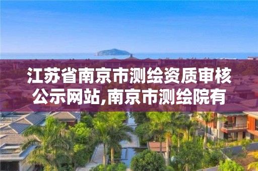 江苏省南京市测绘资质审核公示网站,南京市测绘院有限公司。