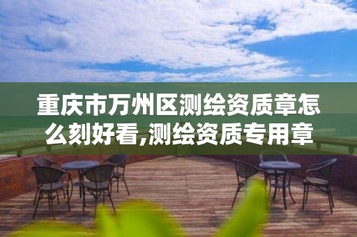 重庆市万州区测绘资质章怎么刻好看,测绘资质专用章样式