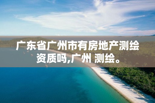 广东省广州市有房地产测绘资质吗,广州 测绘。