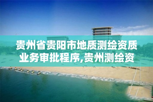 贵州省贵阳市地质测绘资质业务审批程序,贵州测绘资质延期公告