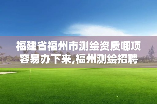 福建省福州市测绘资质哪项容易办下来,福州测绘招聘