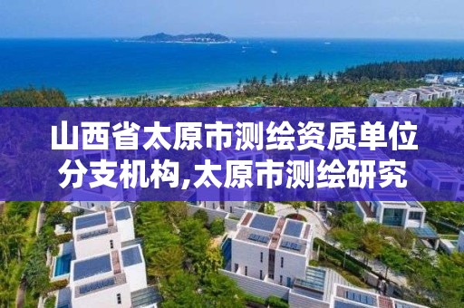 山西省太原市测绘资质单位分支机构,太原市测绘研究院官网。