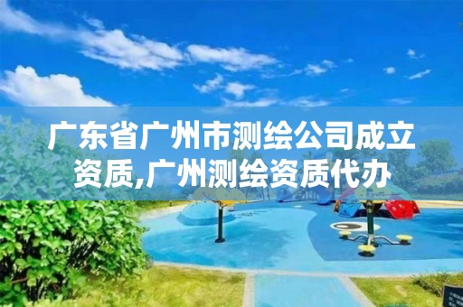 广东省广州市测绘公司成立资质,广州测绘资质代办