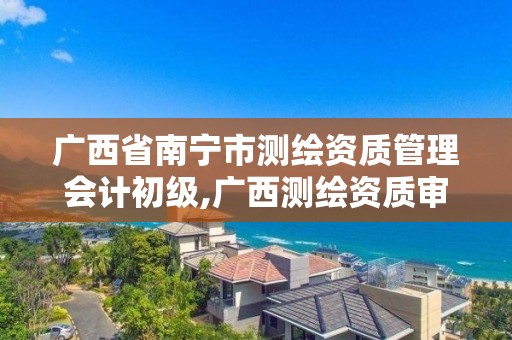 广西省南宁市测绘资质管理会计初级,广西测绘资质审批和服务