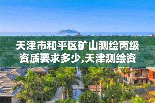 天津市和平区矿山测绘丙级资质要求多少,天津测绘资质单位。