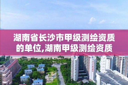 湖南省长沙市甲级测绘资质的单位,湖南甲级测绘资质单位名录