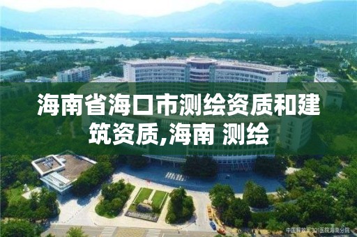 海南省海口市测绘资质和建筑资质,海南 测绘