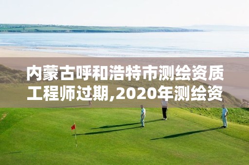 内蒙古呼和浩特市测绘资质工程师过期,2020年测绘资质证书延期。