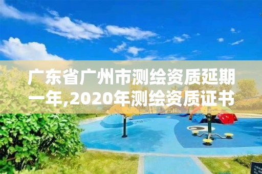 广东省广州市测绘资质延期一年,2020年测绘资质证书延期