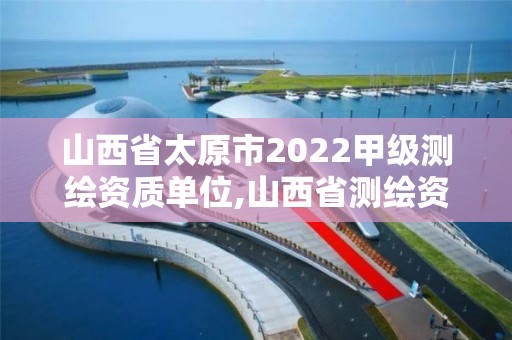 山西省太原市2022甲级测绘资质单位,山西省测绘资质2020