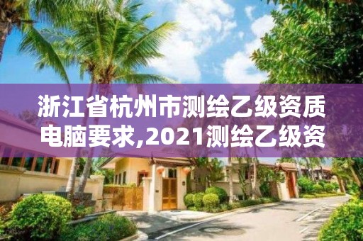 浙江省杭州市测绘乙级资质电脑要求,2021测绘乙级资质申报条件