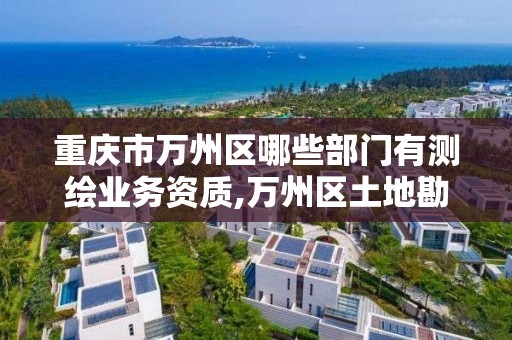 重庆市万州区哪些部门有测绘业务资质,万州区土地勘察测绘队。