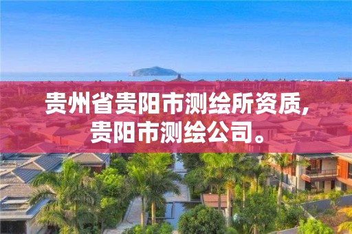 贵州省贵阳市测绘所资质,贵阳市测绘公司。