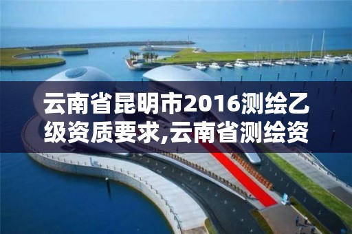 云南省昆明市2016测绘乙级资质要求,云南省测绘资质管理办法。