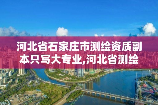 河北省石家庄市测绘资质副本只写大专业,河北省测绘资质查询。