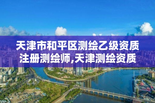 天津市和平区测绘乙级资质注册测绘师,天津测绘资质办理