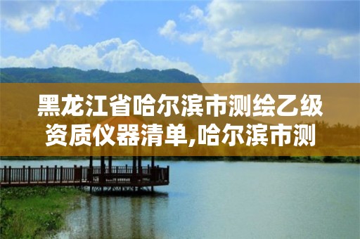 黑龙江省哈尔滨市测绘乙级资质仪器清单,哈尔滨市测绘院