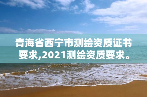 青海省西宁市测绘资质证书要求,2021测绘资质要求。