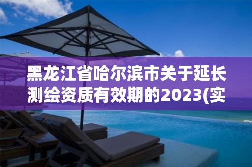 黑龙江省哈尔滨市关于延长测绘资质有效期的2023(实时/更新中)