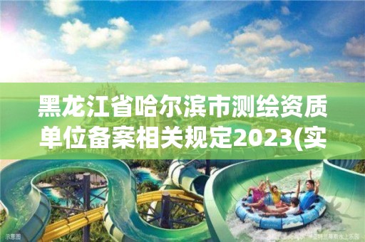 黑龙江省哈尔滨市测绘资质单位备案相关规定2023(实时/更新中)