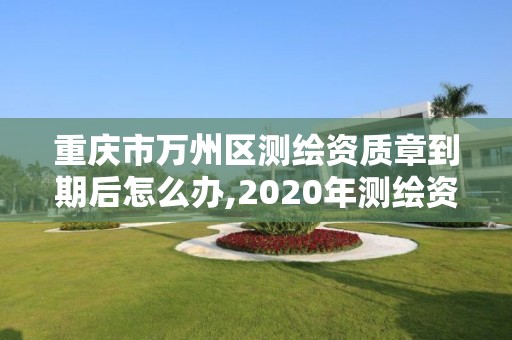 重庆市万州区测绘资质章到期后怎么办,2020年测绘资质续期怎么办理。