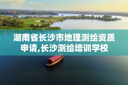 湖南省长沙市地理测绘资质申请,长沙测绘培训学校