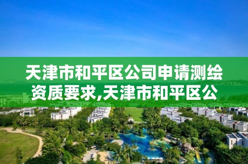 天津市和平区公司申请测绘资质要求,天津市和平区公司申请测绘资质要求是什么