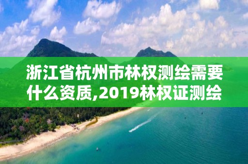 浙江省杭州市林权测绘需要什么资质,2019林权证测绘收费标准。