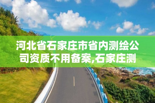 河北省石家庄市省内测绘公司资质不用备案,石家庄测绘局属于哪个区。