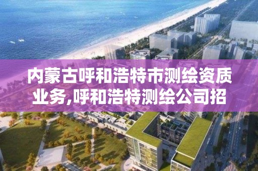 内蒙古呼和浩特市测绘资质业务,呼和浩特测绘公司招聘