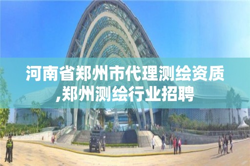 河南省郑州市代理测绘资质,郑州测绘行业招聘