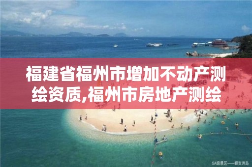 福建省福州市增加不动产测绘资质,福州市房地产测绘处。