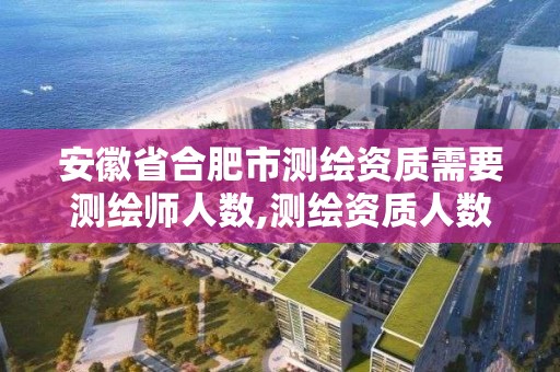 安徽省合肥市测绘资质需要测绘师人数,测绘资质人数要求