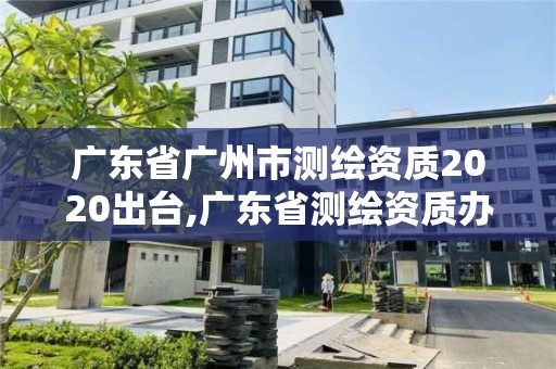 广东省广州市测绘资质2020出台,广东省测绘资质办理流程