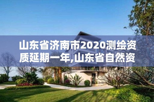 山东省济南市2020测绘资质延期一年,山东省自然资源厅关于延长测绘资质证书有效期的公告。