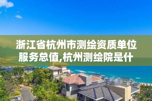 浙江省杭州市测绘资质单位服务总值,杭州测绘院是什么单位