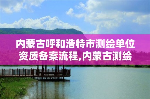 内蒙古呼和浩特市测绘单位资质备案流程,内蒙古测绘资质代办