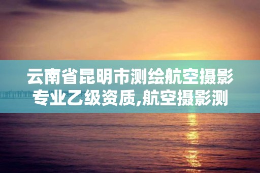 云南省昆明市测绘航空摄影专业乙级资质,航空摄影测绘职业资格等级证书