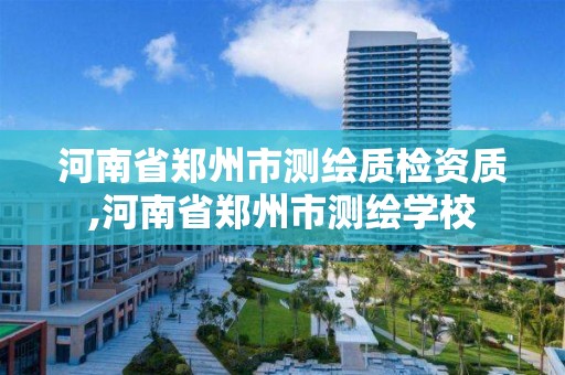 河南省郑州市测绘质检资质,河南省郑州市测绘学校