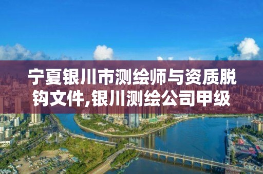 宁夏银川市测绘师与资质脱钩文件,银川测绘公司甲级