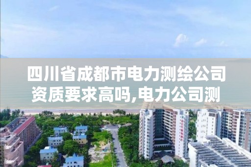 四川省成都市电力测绘公司资质要求高吗,电力公司测绘辛苦吗。