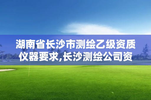 湖南省长沙市测绘乙级资质仪器要求,长沙测绘公司资质有哪家