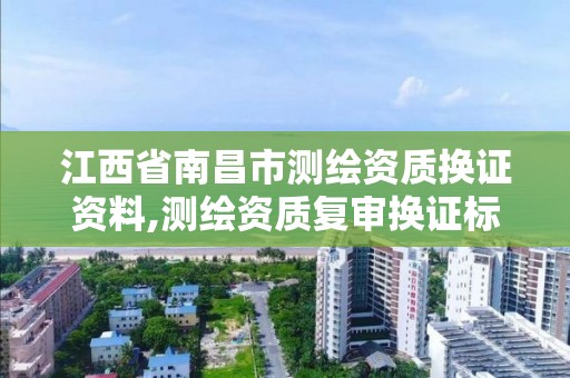 江西省南昌市测绘资质换证资料,测绘资质复审换证标准