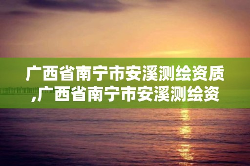 广西省南宁市安溪测绘资质,广西省南宁市安溪测绘资质企业名单