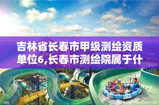 吉林省长春市甲级测绘资质单位6,长春市测绘院属于什么单位