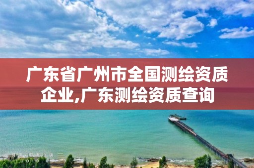 广东省广州市全国测绘资质企业,广东测绘资质查询