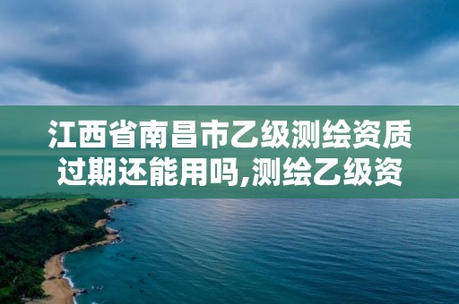 江西省南昌市乙级测绘资质过期还能用吗,测绘乙级资质申报条件 最新。