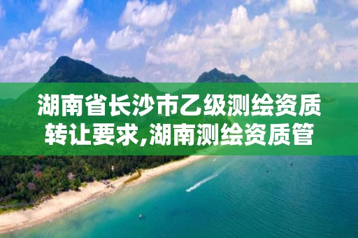 湖南省长沙市乙级测绘资质转让要求,湖南测绘资质管理