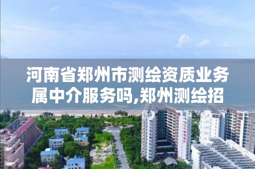 河南省郑州市测绘资质业务属中介服务吗,郑州测绘招聘最新测绘招聘。